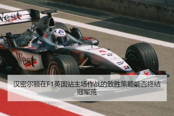 汉密尔顿在F1英国站主场作战的致胜策略能否终结冠军荒