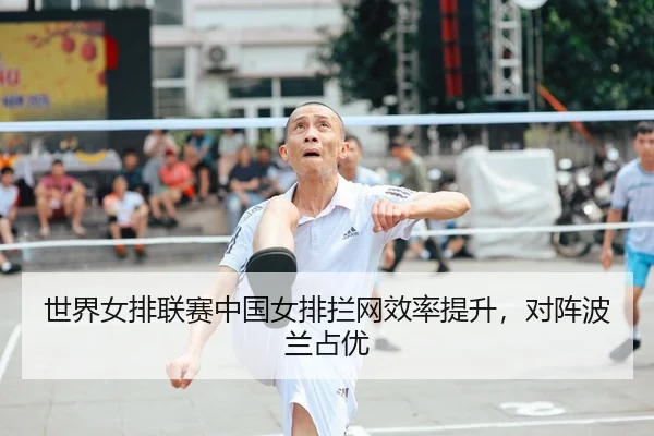 世界女排联赛中国女排拦网效率提升，对阵波兰占优