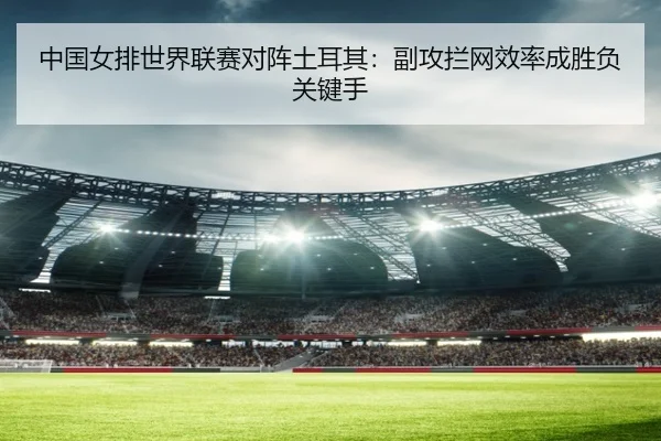 中国女排世界联赛对阵土耳其：副攻拦网效率成胜负关键手
