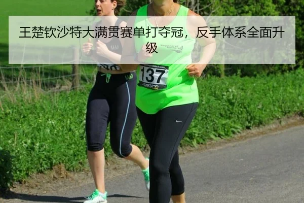 王楚钦沙特大满贯赛单打夺冠，反手体系全面升级