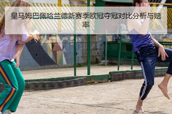 皇马姆巴佩哈兰德新赛季欧冠夺冠对比分析与赔率
