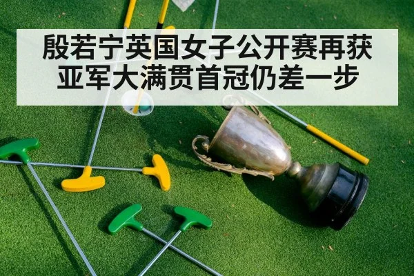 殷若宁英国女子公开赛再获亚军大满贯首冠仍差一步