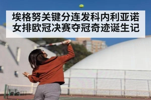 埃格努关键分连发科内利亚诺女排欧冠决赛夺冠奇迹诞生记