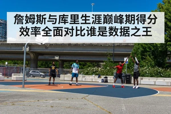 詹姆斯与库里生涯巅峰期得分效率全面对比谁是数据之王