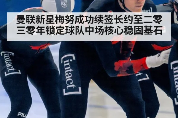 曼联新星梅努成功续签长约至二零三零年锁定球队中场核心稳固基石