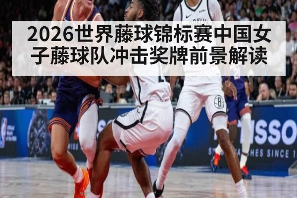 2026世界藤球锦标赛中国女子藤球队冲击奖牌前景解读