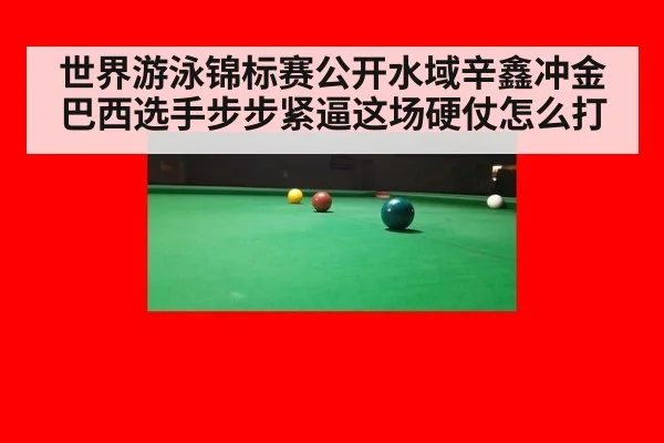 世界游泳锦标赛公开水域辛鑫冲金 巴西选手步步紧逼这场硬仗怎么打